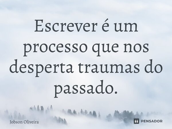 Escrever é um processo que nos desperta traumas do passado.... Frase de Jobson Oliveira.