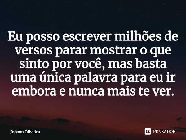 ⁠Eu posso escrever milhões de versos parar mostrar o que sinto por você, mas basta uma única palavra para eu ir embora e nunca mais te ver.... Frase de Jobson Oliveira.