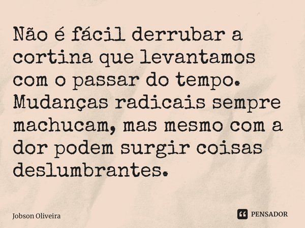⁠Não é fácil derrubar a cortina que levantamos com o passar do tempo. Mudanças radicais sempre machucam, mas mesmo com a dor podem surgir coisas deslumbrantes.... Frase de Jobson Oliveira.