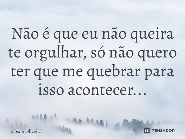 ⁠Não é que eu não queira te orgulhar, só não quero ter que me quebrar para isso acontecer...... Frase de Jobson Oliveira.