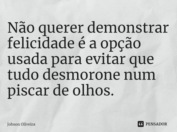 ⁠Não querer demonstrar felicidade é a opção usada para evitar que tudo desmorone num piscar de olhos.... Frase de Jobson Oliveira.