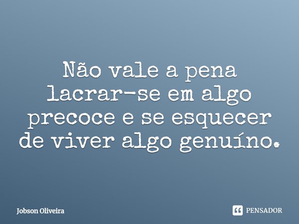 ⁠Não vale a pena lacrar-se em algo precoce e se esquecer de viver algo genuíno.... Frase de Jobson Oliveira.