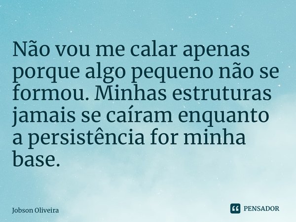 ⁠Não vou me calar apenas porque algo pequeno não se formou. Minhas estruturas jamais se caíram enquanto a persistência for minha base.... Frase de Jobson Oliveira.