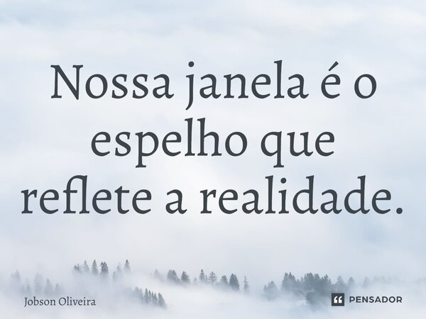 ⁠Nossa janela é o espelho que reflete a realidade.... Frase de Jobson Oliveira.