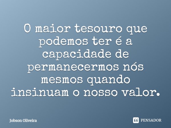⁠O maior tesouro que podemos ter é a capacidade de permanecermos nós mesmos quando insinuam o nosso valor.... Frase de Jobson Oliveira.