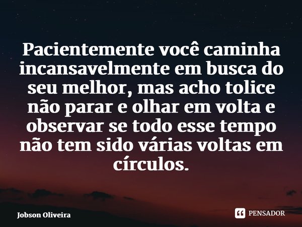 ⁠Pacientemente você caminha incansavelmente em busca do seu melhor, mas acho tolice não parar e olhar em volta e observar se todo esse tempo não tem sido várias... Frase de Jobson Oliveira.