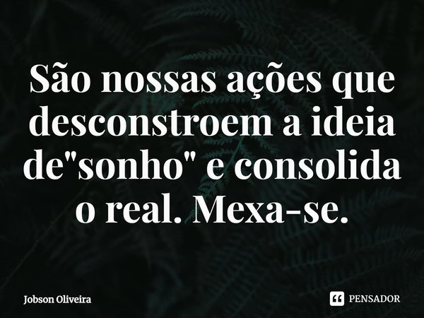⁠São nossas ações que desconstroem a ideia de "sonho" e consolida o real. Mexa-se.... Frase de Jobson Oliveira.