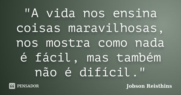 "A vida nos ensina coisas maravilhosas, nos mostra como nada é fácil, mas também não é difícil."... Frase de Jobson Reisthins.