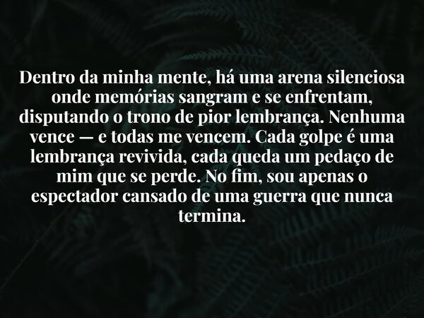 Dentro da minha mente, há uma arena silenciosa onde memórias sangram e se enfrentam, disputando o trono de pior lembrança. Nenhuma vence — e todas me vencem. Ca... Frase de jobsonoliveira.