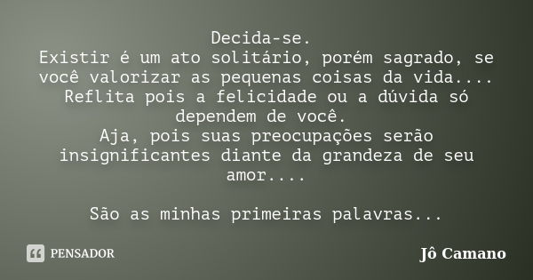 Decida-se. Existir é um ato solitário, porém sagrado, se você valorizar as pequenas coisas da vida.... Reflita pois a felicidade ou a dúvida só dependem de você... Frase de Jô Camano.