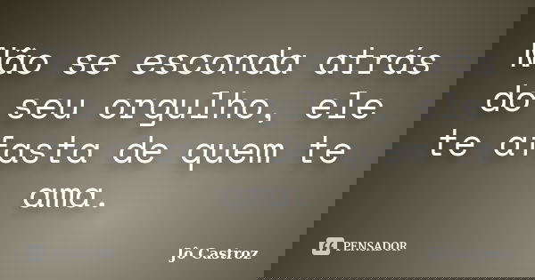 Não se esconda atrás do seu orgulho, ele te afasta de quem te ama.... Frase de Jô Castroz.