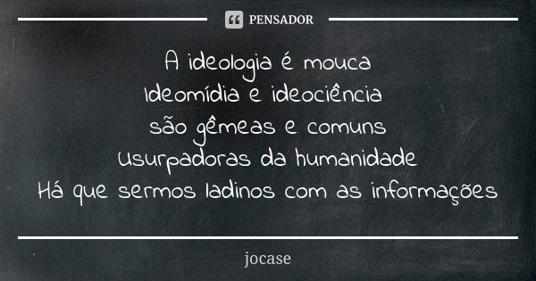 A ideologia é mouca Ideomídia e ideociência são gêmeas e comuns Usurpadoras da humanidade Há que sermos ladinos com as informações... Frase de jocase.