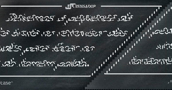 Deixemos a pequenez da pedra bruta no retrovisor das virtudes para focar no horizonte do homem polido..... Frase de jocase.