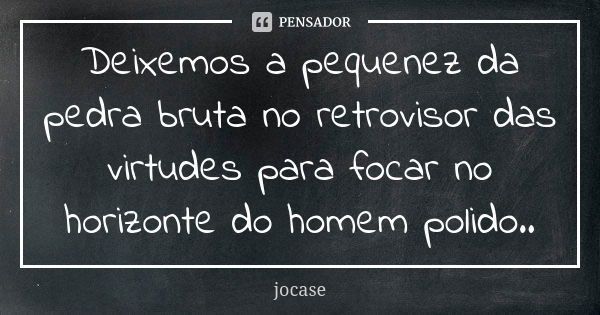 Deixemos a pequenez da pedra bruta no retrovisor das virtudes para focar no horizonte do homem polido..... Frase de jocase.