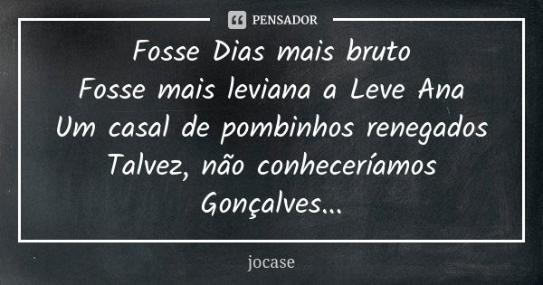 Fosse Dias mais bruto Fosse mais leviana a Leve Ana Um casal de pombinhos renegados Talvez, não conheceríamos Gonçalves...... Frase de jocase.