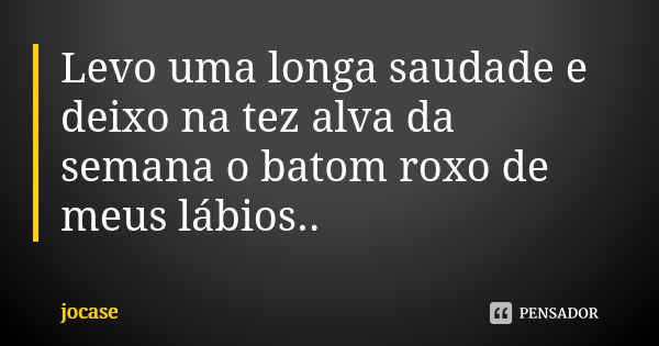 Levo uma longa saudade e deixo na tez alva da semana o batom roxo de meus lábios..... Frase de jocase.