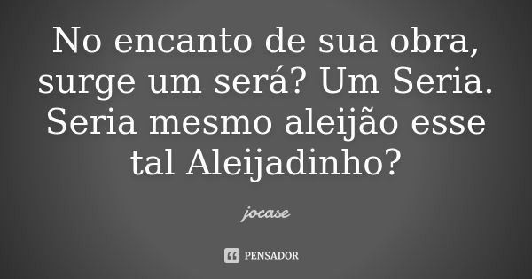 No encanto de sua obra, surge um será? Um Seria. Seria mesmo aleijão esse tal Aleijadinho?... Frase de jocase.