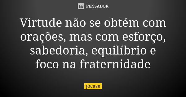 Virtude não se obtém com orações, mas com esforço, sabedoria, equilíbrio e foco na fraternidade... Frase de jocase.