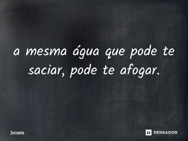 ⁠a mesma água que pode te saciar, pode te afogar.... Frase de Jocasta.
