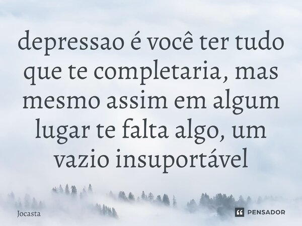 ⁠depressao é você ter tudo que te completaria, mas mesmo assim em algum lugar te falta algo, um vazio insuportável... Frase de Jocasta.