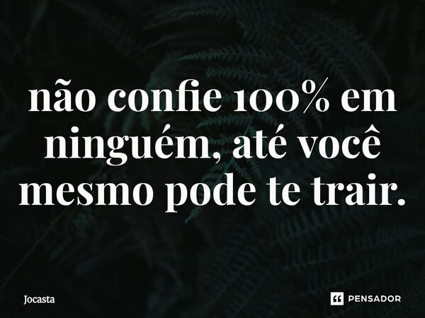 ⁠não confie 100% em ninguém, até você mesmo pode te trair.... Frase de Jocasta.