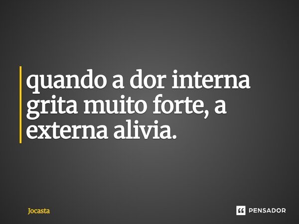 ⁠quando a dor interna grita muito forte, a externa alivia.... Frase de Jocasta.