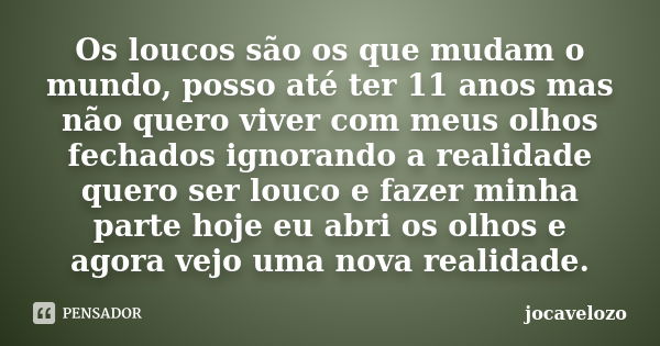 Os loucos são os que mudam o mundo, posso até ter 11 anos mas não quero viver com meus olhos fechados ignorando a realidade quero ser louco e fazer minha parte ... Frase de jocavelozo.