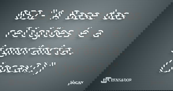 052-"A Base das religiões é a ignorância. (jocax?)"... Frase de jocax.