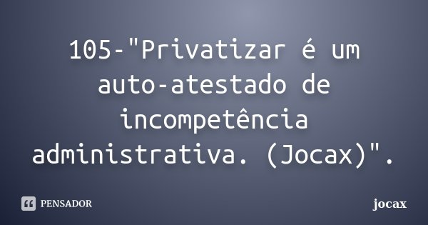 105-"Privatizar é um auto-atestado de incompetência administrativa. (Jocax)".... Frase de jocax.