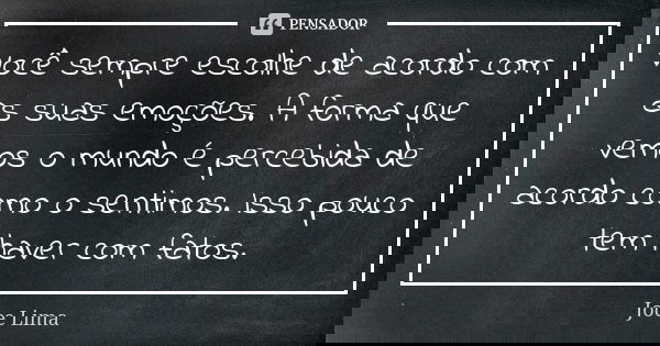 Você sempre escolhe de acordo com as suas emoções. A forma que vemos o mundo é percebida de acordo como o sentimos. Isso pouco tem haver com fatos.... Frase de Joce Lima.