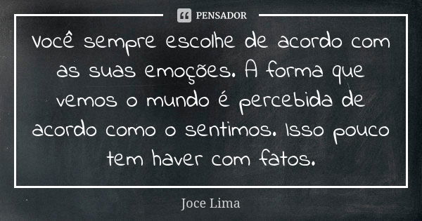 Você sempre escolhe de acordo com as suas emoções. A forma que vemos o mundo é percebida de acordo como o sentimos. Isso pouco tem haver com fatos.... Frase de Joce Lima.