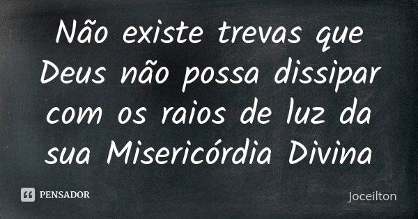 Não existe trevas que Deus não possa dissipar com os raios de luz da sua Misericórdia Divina... Frase de Joceilton.