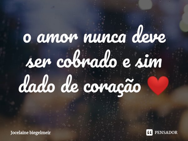 ⁠o amor nunca deve ser cobrado e sim dado de coração ❤... Frase de Jocelaine biegelmeir.