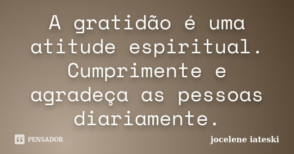 A gratidão é uma atitude espiritual. Cumprimente e agradeça as pessoas diariamente.... Frase de Jocelene Iateski.