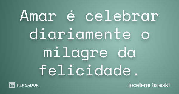 Amar é celebrar diariamente o milagre da felicidade.... Frase de Jocelene Iateski.