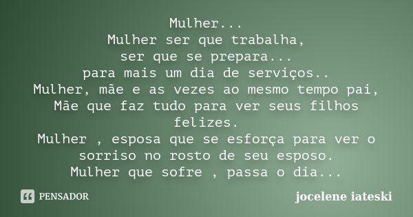 Mulher... Mulher ser que trabalha, ser que se prepara... para mais um dia de serviços.. Mulher, mãe e as vezes ao mesmo tempo pai, Mãe que faz tudo para ver seu... Frase de Jocelene Iateski.