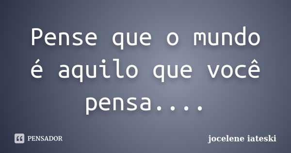 Pense que o mundo é aquilo que você pensa....... Frase de JOCELENE IATESKI.