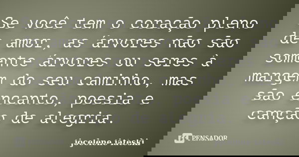 Se você tem o coração pleno de amor, as árvores não são somente árvores ou seres à margem do seu caminho, mas são encanto, poesia e canção de alegria.... Frase de Jocelene Iateski.