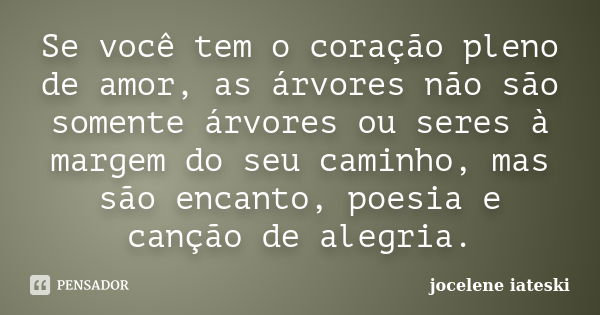 Se você tem o coração pleno de amor, as árvores não são somente árvores ou seres à margem do seu caminho, mas são encanto, poesia e canção de alegria.... Frase de Jocelene Iateski.