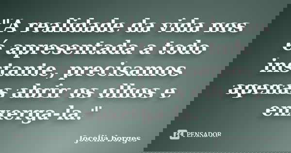 "A realidade da vida nos é apresentada a todo instante, precisamos apenas abrir os olhos e enxerga-la."... Frase de Jocélia borges.