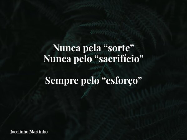 Nunca pela “sorte” Nunca pelo “sacrifício” Sempre pelo “esforço”... Frase de Jocelinho Martinho.