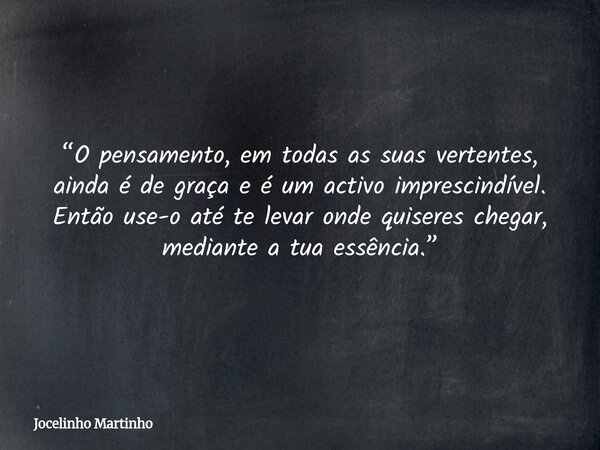 “O pensamento, em todas as suas vertentes, ainda é de graça e é um activo imprescindível. Então use-o até te levar onde quiseres chegar, mediante a tua essência... Frase de Jocelinho Martinho.