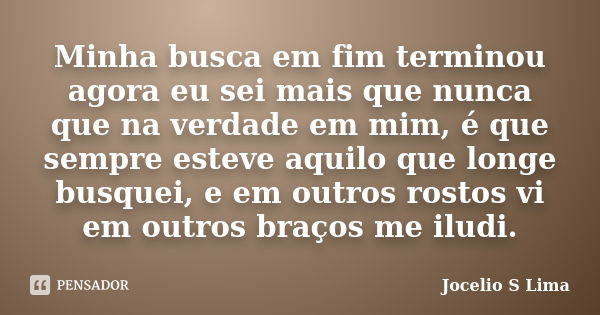 Minha busca em fim terminou agora eu sei mais que nunca que na verdade em mim, é que sempre esteve aquilo que longe busquei, e em outros rostos vi em outros bra... Frase de Jocelio S Lima.