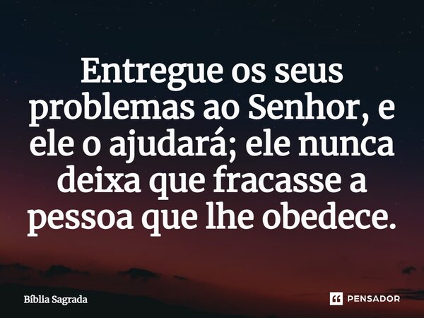 Entregue os seus problemas ao Senhor, e ele o ajudará; ele nunca deixa que fracasse a pessoa que lhe obedece.... Frase de Bíblia Sagrada.