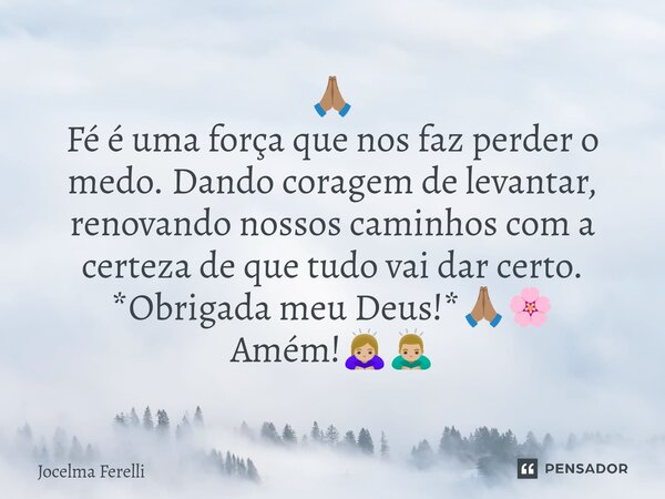 ⁠🙏🏽 Fé é uma força que nos faz perder o medo. Dando coragem de levantar, renovando nossos caminhos com a certeza de que tudo vai dar certo. *Obrigada meu Deus!*... Frase de Jocelma Ferelli.