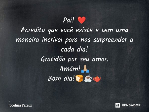 ⁠Pai! ❤️ Acredito que você existe e tem uma maneira incrível para nos surpreender a cada dia! Gratidão por seu amor. Amém!🙏🏼 Bom dia!🍞☕🫖... Frase de Jocelma Ferelli.