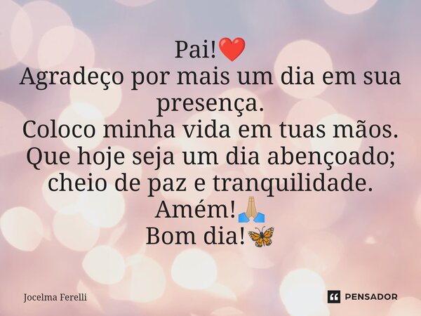 ⁠Pai!❤️ Agradeço por mais um dia em sua presença. Coloco minha vida em tuas mãos. Que hoje seja um dia abençoado; cheio de paz e tranquilidade. Amém!🙏🏼 Bom dia!... Frase de Jocelma Ferelli.
