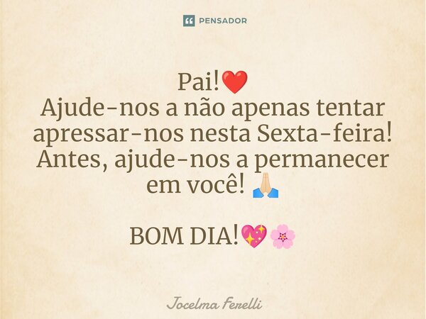 Pai!❤️ Ajude-nos a não apenas tentar apressar-nos nesta Sexta-feira! Antes, ajude-nos a permanecer em você! 🙏🏻 BOM DIA!💖🌸... Frase de Jocelma Ferelli.