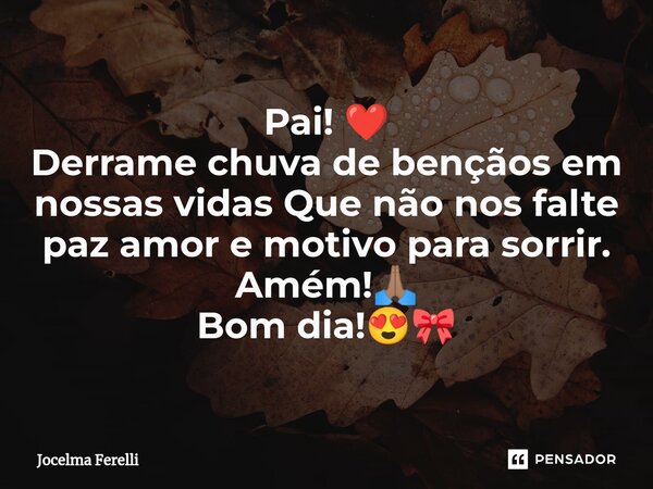 ⁠Pai! ❤️ Derrame chuva de bençãos em nossas vidas Que não nos falte paz amor e motivo para sorrir. Amém!🙏🏽 Bom dia!😍🎀... Frase de Jocelma Ferelli.