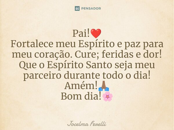 ⁠Pai!❤️ Fortalece meu Espírito e paz para meu coração. Cure; feridas e dor! Que o Espírito Santo seja meu parceiro durante todo o dia! Amém!🙏🏽 Bom dia!🌸... Frase de Jocelma Ferelli.
